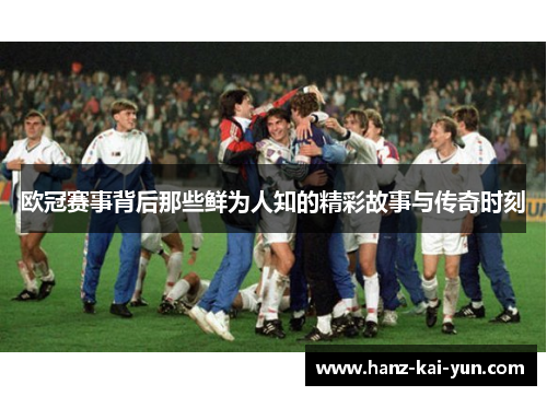 欧冠赛事背后那些鲜为人知的精彩故事与传奇时刻