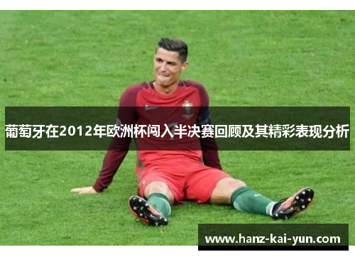 葡萄牙在2012年欧洲杯闯入半决赛回顾及其精彩表现分析