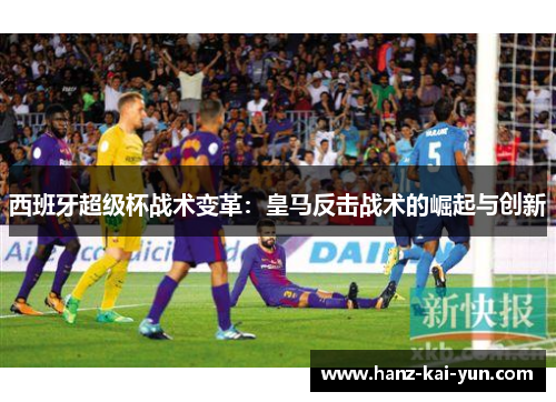 西班牙超级杯战术变革：皇马反击战术的崛起与创新