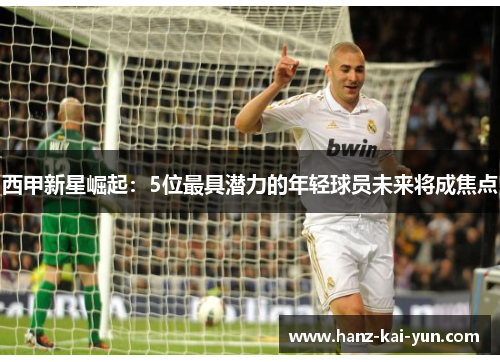 西甲新星崛起：5位最具潜力的年轻球员未来将成焦点