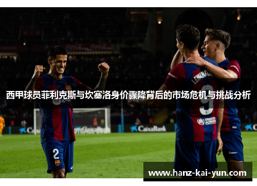 西甲球员菲利克斯与坎塞洛身价骤降背后的市场危机与挑战分析