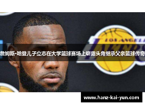 詹姆斯·哈登儿子立志在大学篮球赛场上崭露头角继承父亲篮球传奇