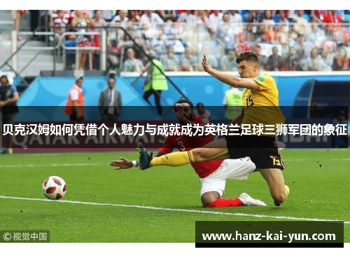 贝克汉姆如何凭借个人魅力与成就成为英格兰足球三狮军团的象征