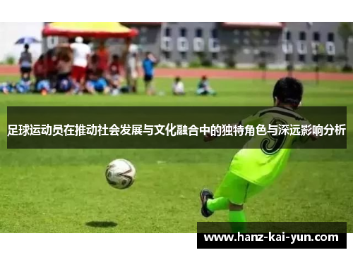 足球运动员在推动社会发展与文化融合中的独特角色与深远影响分析 足球运动员在推动社会发展与文化融合中的独特角色与深远影响分析