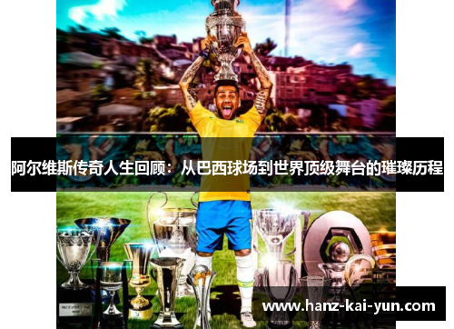 阿尔维斯传奇人生回顾：从巴西球场到世界顶级舞台的璀璨历程