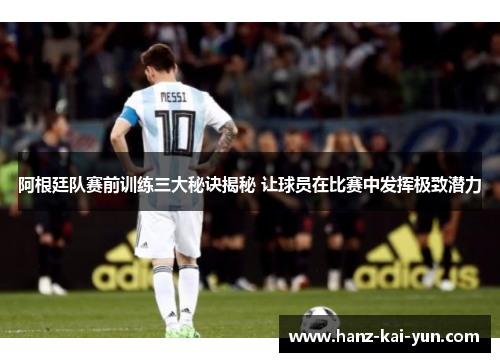 阿根廷队赛前训练三大秘诀揭秘 让球员在比赛中发挥极致潜力 阿根廷队赛前训练三大秘诀揭秘 让球员在比赛中发挥极致潜力