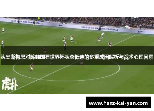 从奥斯梅恩对阵韩国看世界杯状态低迷的多重成因解析与战术心理因素