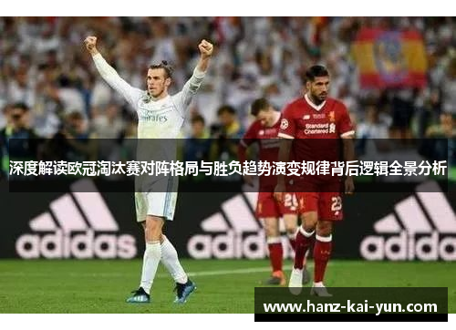 深度解读欧冠淘汰赛对阵格局与胜负趋势演变规律背后逻辑全景分析 深度解读欧冠淘汰赛对阵格局与胜负趋势演变规律背后逻辑全景分析