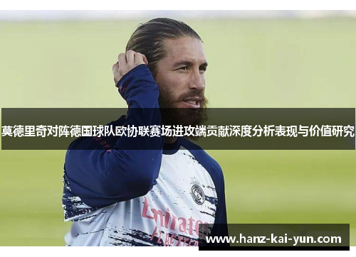 莫德里奇对阵德国球队欧协联赛场进攻端贡献深度分析表现与价值研究 莫德里奇对阵德国球队欧协联赛场进攻端贡献深度分析表现与价值研究