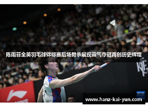 陈雨菲全英羽毛球锦标赛后场劈杀展现霸气夺冠再创历史辉煌 陈雨菲全英羽毛球锦标赛后场劈杀展现霸气夺冠再创历史辉煌