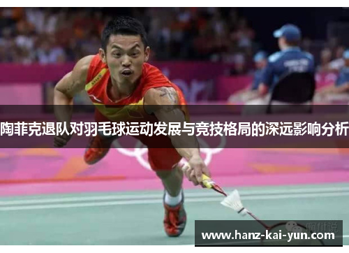 陶菲克退队对羽毛球运动发展与竞技格局的深远影响分析