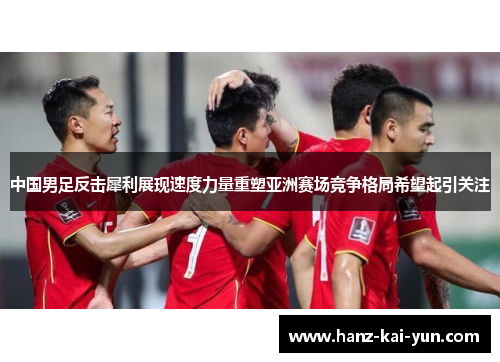 中国男足反击犀利展现速度力量重塑亚洲赛场竞争格局希望起引关注