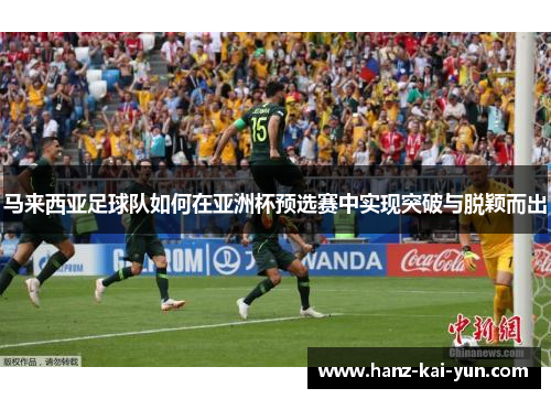 马来西亚足球队如何在亚洲杯预选赛中实现突破与脱颖而出 马来西亚足球队如何在亚洲杯预选赛中实现突破与脱颖而出