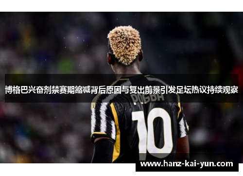 博格巴兴奋剂禁赛期缩减背后原因与复出前景引发足坛热议持续观察